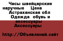 Часы швейцарские наручные  › Цена ­ 6 000 - Астраханская обл. Одежда, обувь и аксессуары » Аксессуары   